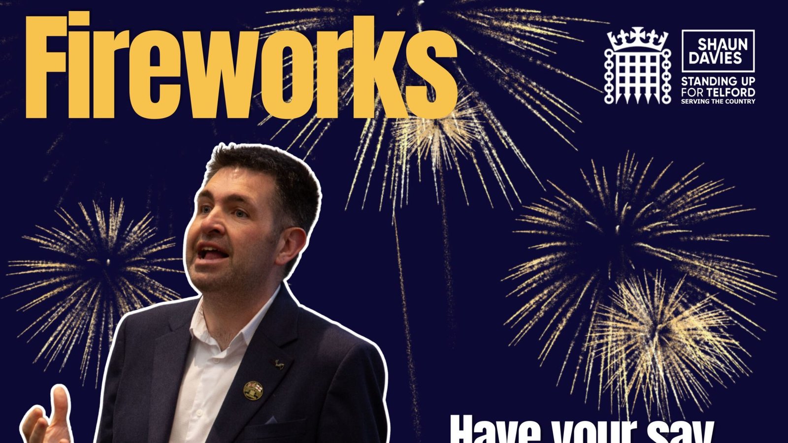 Promotional graphic encouraging people to help tackle anti-social firework use. Large yellow text reads "Stop Anti-Social Fireworks" on a dark blue background with gold fireworks. A cut-out photo of Shaun Davies speaking appears in the bottom left. The House of Commons portcullis and Shaun Davies logo are in the top right. White text reads "Have your say" with a downward arrow